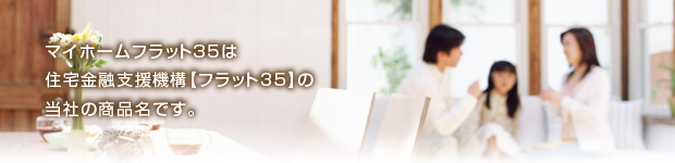 マイホームフラット35は
住宅金融支援機構【フラット35】の
当社の商品名です。